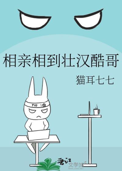 相亲相到壮汉酷哥猫耳七七TXT