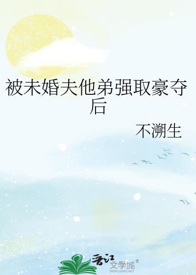 被未婚夫他弟强取豪夺后不溯生txt
