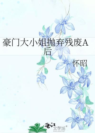 豪门大小姐抛弃残废A后作者怀昭