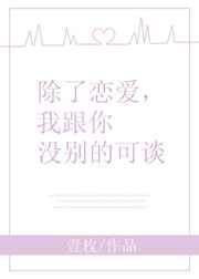 除了恋爱我跟你没别的可谈by